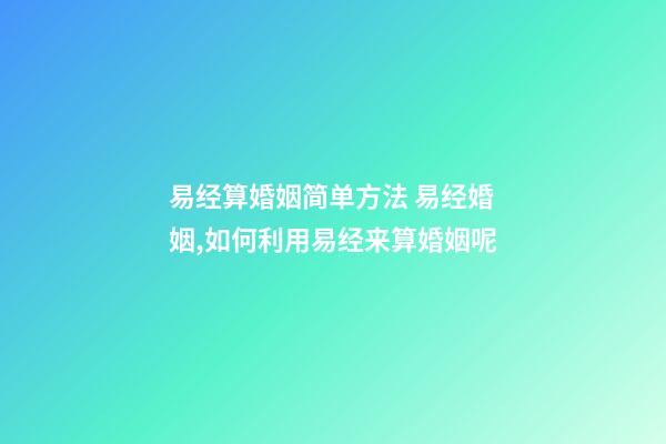 易经算婚姻简单方法 易经婚姻,如何利用易经来算婚姻呢-第1张-观点-玄机派
